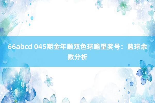 66abcd 045期金年顺双色球瞻望奖号：蓝球余数分析